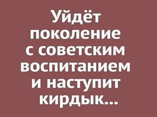 Уйдёт поколение с советским воспитанием и наступит кирдык