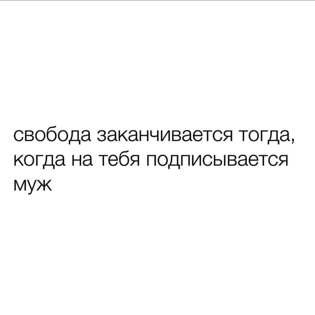 свобода заканчивается тогда когда на тебя ПОДПИСЫВЭЭТСЯ муж