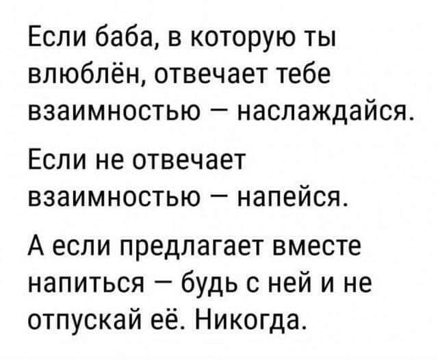 Если баба в которую ты влюблён отвечает тебе взаимностью наслаждайся Если не отвечает взаимностью напейся А если предлагает вместе напиться будь с ней и не отпускай её Никогда
