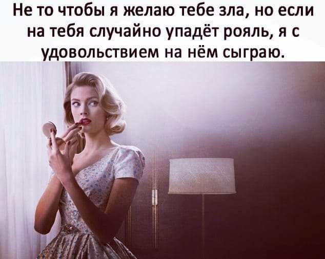 Не то чтобы я желаю тебе зла но если на тебя случайно упадёт рояль я с удовольствием на нём сыграю