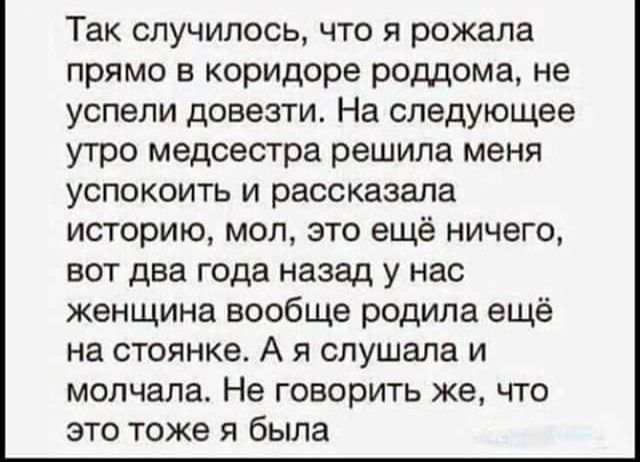 так случилось ЧТО Я рожала прямо в коридоре роддома не успели довезти На следующее УТРО медсестра решила МЕНЯ успокоить и рассказала историю мол это ещё ничего вот два года назад у нас женщина вообще родила ещё на стоянке А я слушала и молчала Не говорить же что это тоже я была
