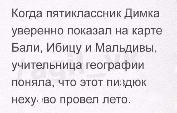 Когда пятиклассник Димка уверенно показал на карте Бали Ибицу и Мальдивы учительница географии поняла что этот пиндюк нехуж ево провел лето