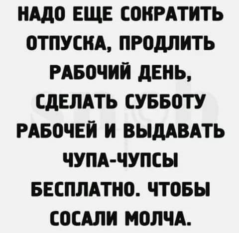 НАдО ЕЩЕ СОНРАТИТЬ ОТПУСКА ПРОдЛИТЬ РАБОЧИЙ дЕНЬ СДЕЛАТЬ СУББОТУ РАБОЧЕЙ И ВЫдАВАТЬ ЧУПА ЧУПСЫ БЕСПЛАТНО ЧТОБЫ СОСАЛИ МОЛЧА