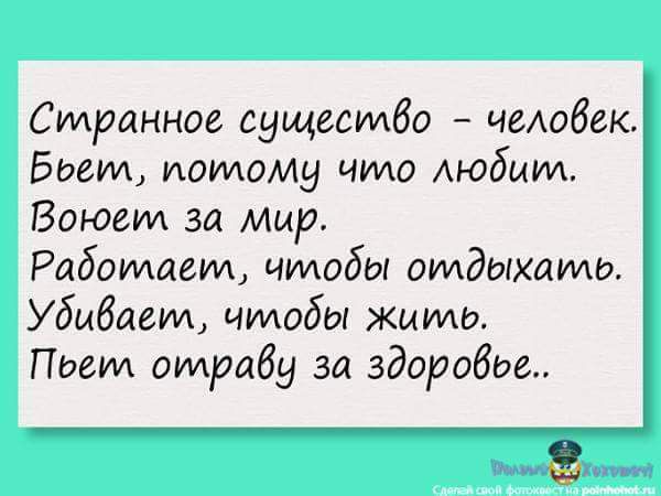 Странное существо челобек Бьет иаидому что Аюбшм Воюем за мир Работаем чтобы отдыхать Убибает имобы жить Пьем отряду за здоровье