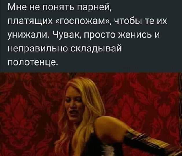 Мне не понять парней платящих госпожам чтобы те их унижали Чувак просто женись и неправильно складывай полотенце