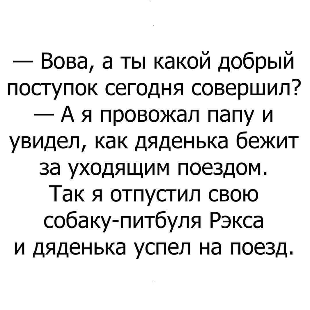 Вова а ты какой добрый поступок сегодня совершил А я провожал папу и увидел как дяденька бежит за уходящим поездом Так я отпустил свою собаку питбуля Рэкса и дяденька успел на поезд