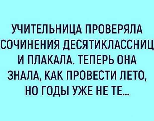УЧИТЕЛЬНИЦА ПРОВЕРЯЛА СОЧИНЕНИЯ ДЕСЯТИКЛАССНИЦ И ППАКАЛА ТЕПЕРЬ ОНА ЗНАПА КАК ПРОВЕСТИ ЛЕТО НО ГОДЫ УЖЕ НЕ ТЕ