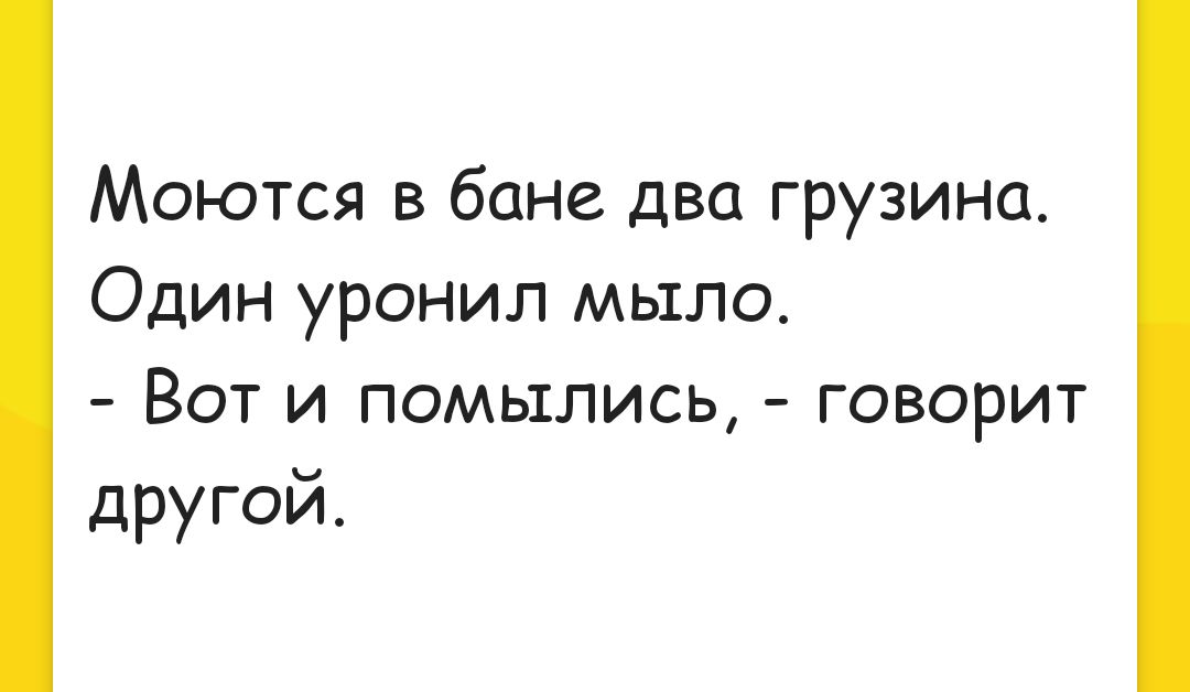 Моются в бане два грузина Один уронил мыло Вот и помылись говорит другой