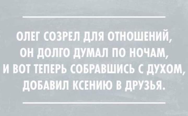 ОЛЕГ СОЗРЕЛ дЛЯ ОТНОШЕНИЙ ОН дОЛГО ПУМАЛ ПО НОЧАМ И ВОТ ТЕПЕРЬ СОБРАВШИСЬ С дУХОМ дОБАВИЛ КСЕНИЮ В дРУЗЬЯ