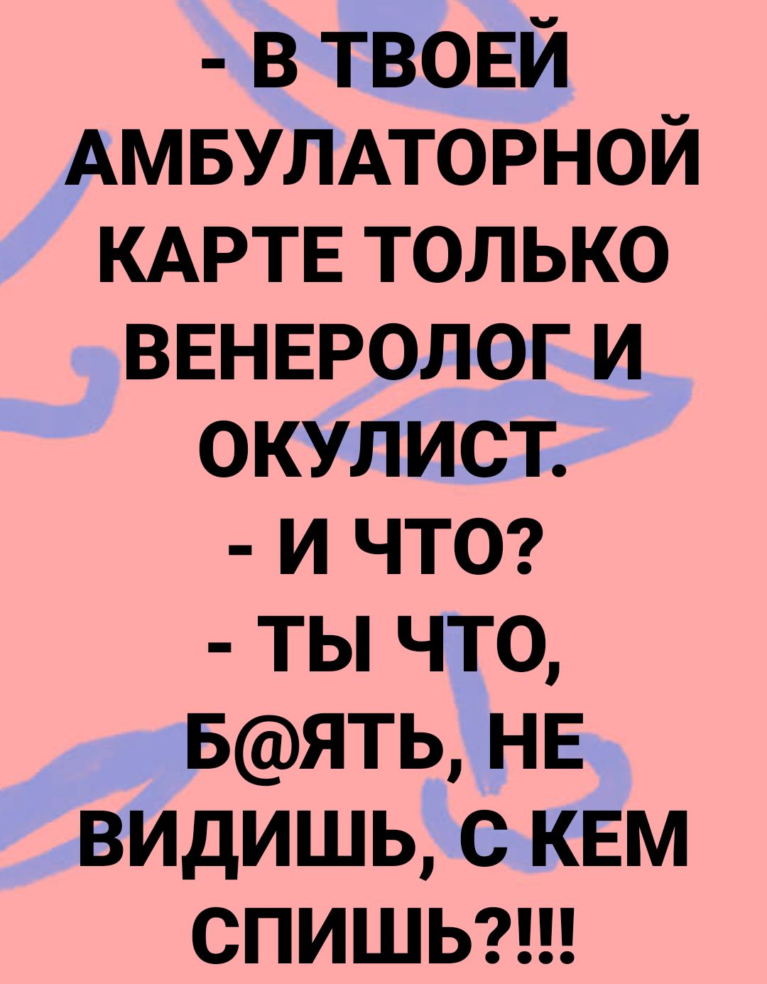 в твовй АМБУЛАТОРНОЙ КАРТЕ только ВЕНЕРОЛОГ и окулист и ЧТО ты что БЯТЬ НЕ видишь с КЕМ спишьг