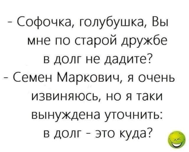 Софочка голубушка Вы мне по старой дружбе в долг не дадите Семен Маркович я очень извиняюсь но я таки вынуждена уточнить в долг это куда О