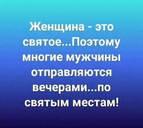 Женщина это святоеПоэтому многие мужчины отправляются вечерамипо святым местам