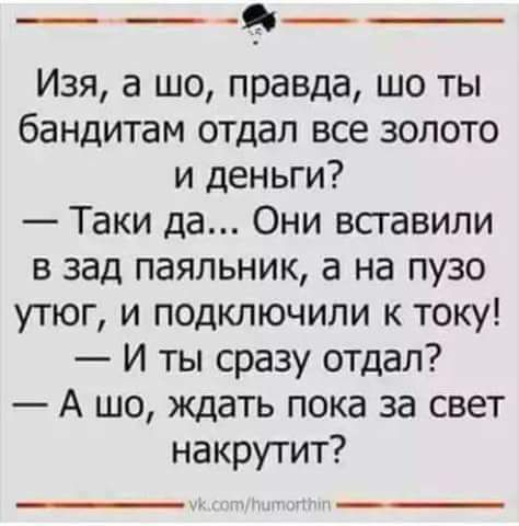 _ __ Изя а шо правда шо ты бандитам отдал все золото и деньги Таки да Они вставили в зад паяльник а на пузо утюг и подключили к току И ты сразу отдал А шо ждать пока за свет накрутит