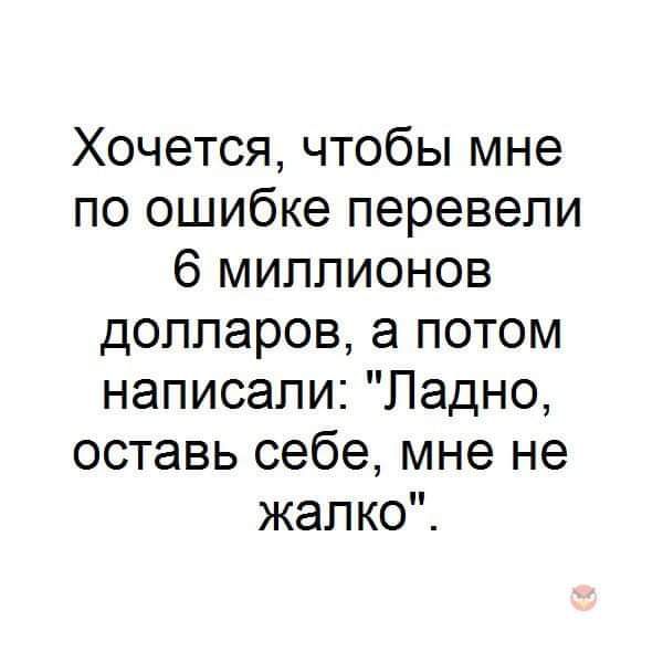 Хочется чтобы мне по ошибке перевели 6 миллионов долларов а потом написали Ладно оставь себе мне не жалко