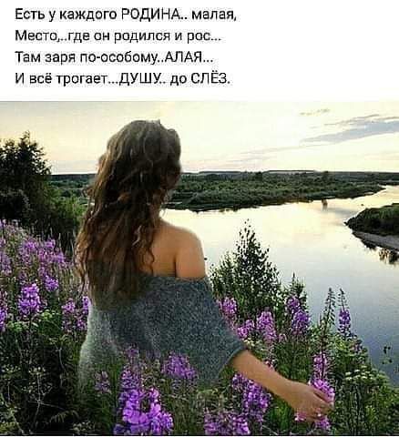 Есть у каждого РОДИНА малая Мести где ан рпдился и рас Там заря пв осабамуАПАя и всё трогает душу до слёз