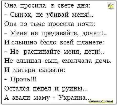 Она просили в свете дня Сынок не убивай меня_ Она во тьме просила ночи Меня не предавайте дикий И слышно было всей планете Не распинайте меня дети Не слышал сын смолчала дочь И матери сказали Прочь Остался пепел и руины А звали маму Украина