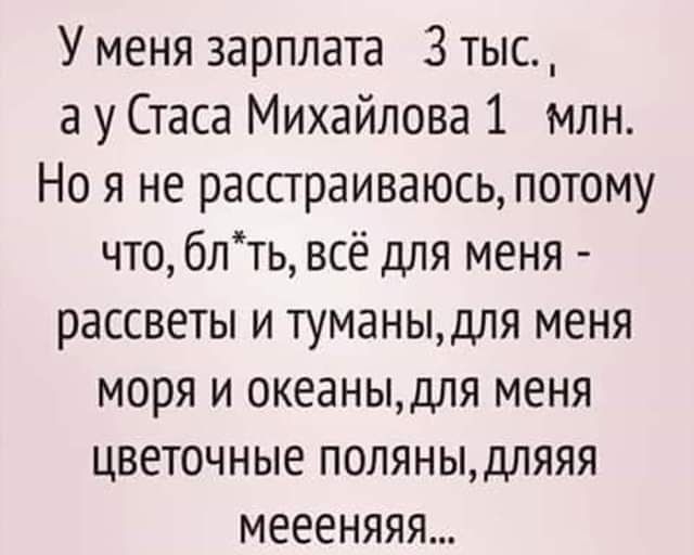 У меня зарплата 3 тыс а у Стаса Михайлова 1 млн Но я не расстраиваюсь потому что блть всё для меня рассветы и туманыдля меня моря и океаныдля меня цветочные поляныдляяя меееняяя