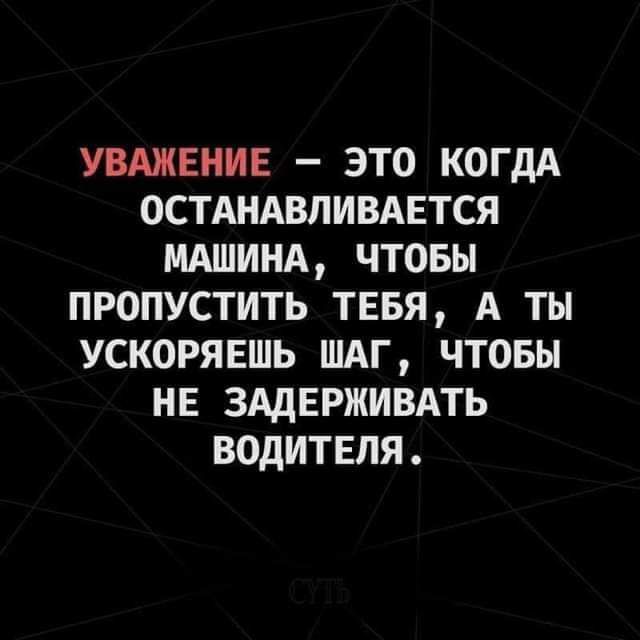 УВАЖЕНИЕ ЭТО КОГДА ОСТАНАВЛИВАЕТСЯ МАШИНА ЧТОБЫ ПРОПУСТИТЬ ТЕБЯ А ТЫ УСКОРЯЕШЬ ШАГ ЧТОБЫ НЕ ЗАДЕРЖИВАТЬ ВОДИТЕЛЯ