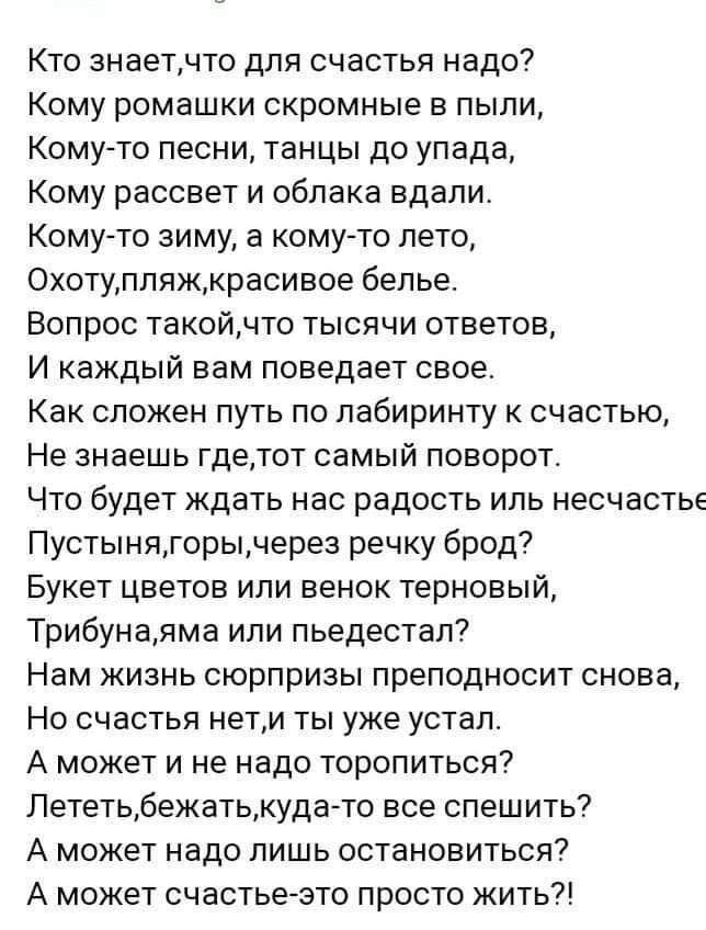 Кто знаетчто для счастья надо Кому ромашки скромные в пыли Кому то песни танцы до упада Кому рассвет и облака вдали Кому то зиму а кому то лето Охотупляжкрасивое белье Вопрос такойдто тысячи ответов И каждый вам поведает свое Как сложен путь по лабиринту счастью Не знаешь гдетот самый поворот Что будет ждать нас радость иль несчастье Пустынягорычерез речку брод7 Букет цветов или венок терновый Три