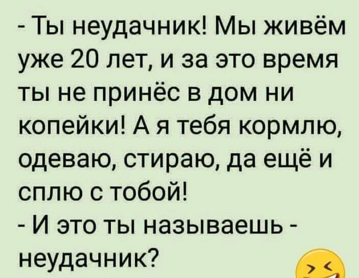 Ты неудачник Мы живём уже 20 лет и за это время ты не принёс в дом ни копейки А я тебя кормлю одеваю стираю да ещё и сплю с тобой И это ты называешь неудачник
