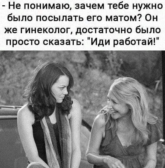 Не понимаю зачем тебе нужно было посылать его матом Он же гинеколог достаточно было просто сказать Иди работай