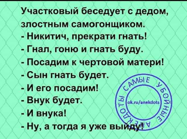 Участковый беседует дедом злостным самогонщиком Никитич прекрати гнать Гнап гоню и гнать буду Посадим к чертовой матери Сын гнать будет И его посадим Внук будет 5 И внука 04 Ну а тогда я уже вы
