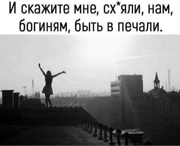 И скажите мне схяли нам богиням быть в печали