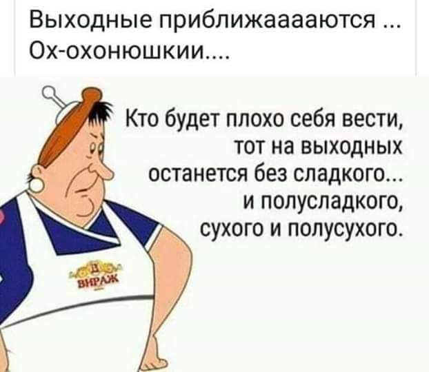 Выходные приближааааются Ох охонюшкии Кто будет плохо себя вести тот на выходных останется без сладкого и полусладкого сухого и полусухого