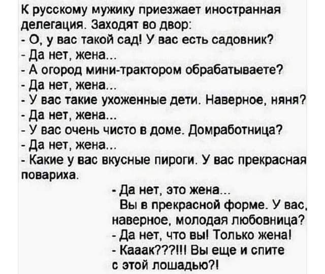 К руссипму мужику приецжвеі ииосчраииая делегация Заходя на двор о у вас такой сад У вас есть садовник да на жена А огород мини тпакюром обрабатывает да нет жена У вас такие ухоженные дети Наверное яия да нет жена У нас очень чисто в доме домрабошицд да иги жена Какие у нас вкусные пироги У вас прекрасная ОВЗРИХЦ да мы это жена Вы в прекрасной форме У нас иаверте молодая любовница да нет что вы То