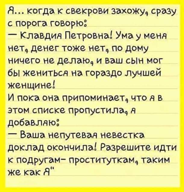 Я когда свекрови закину сразу с порога говорю Клавдия Петровна Ума у меня нет денег тоже мет по дому НИЧЕГО не делаю И ваш СЫН МОГ бы женитьи на гораздо лучшей женщине И пока она припомииает что я в этом списке пропустила я добавляю _ Ваша непутевзя невестка доклад окончила Разрешите идти к подругам проституткам таким же как Я