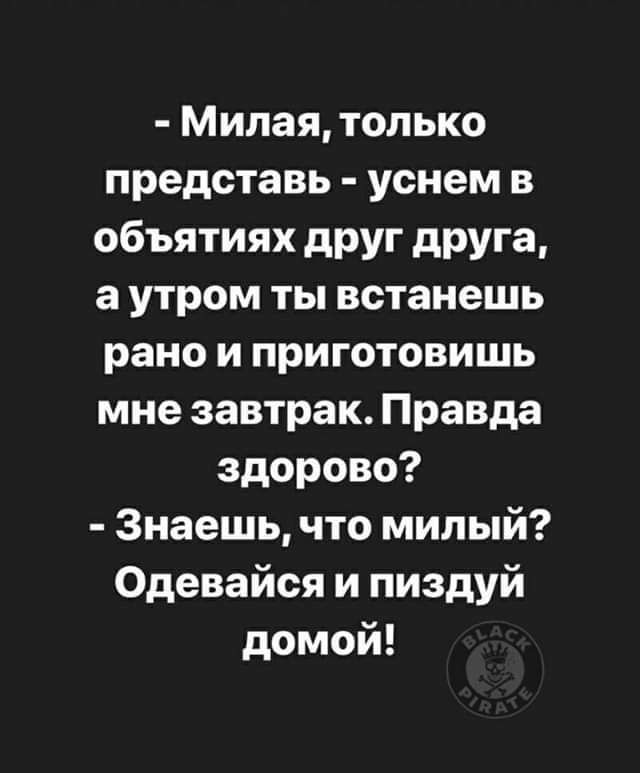 Милая только представь уснем в объятиях друг друга а утром ты встанешь рано и приготовишь мне завтрак Правда здорово Знаешь что милый Одевайся и пиздуй домой