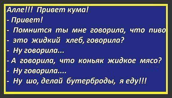Алле Привет кума Привет Помнится ты мне гиеорила что пив зто жидкий хлеб говорила Ну говорити А говорила что коньяк жидкое мясо Ну говорили Ну шо делай бутерброды деду