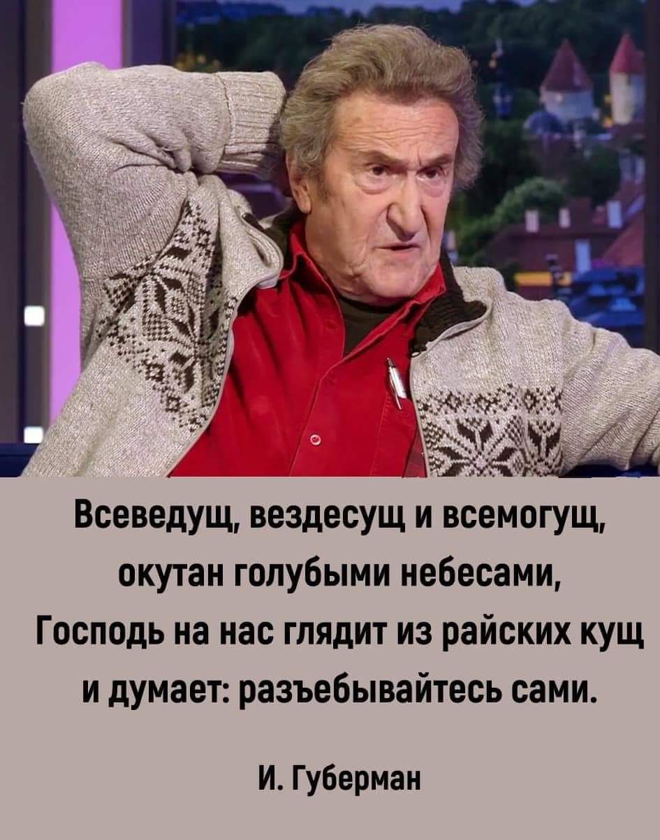 Всеведущ вездесущ и всемогущ окутан голубыми небесами Господь на нас глядит из райских кущ и думает разъебывайтесь сами И Губерман