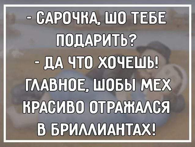 САРОЧНА ШО ТЕБЕ ПОДАРИТЬ дА ЧТО ХОЧЕШЬ ГААВНОЕ ШОБЫ МЕХ НРАСИВО ОТРАЖААБЯ В БРИМИАНТАХ