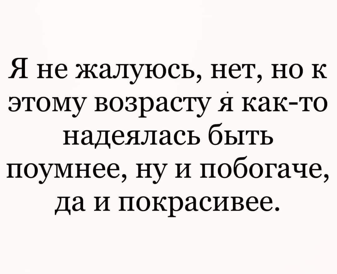 Я не жалуюсь нет но к этому возрасту я както надеялась быть поумнее ну И побогаче да и покрасивее
