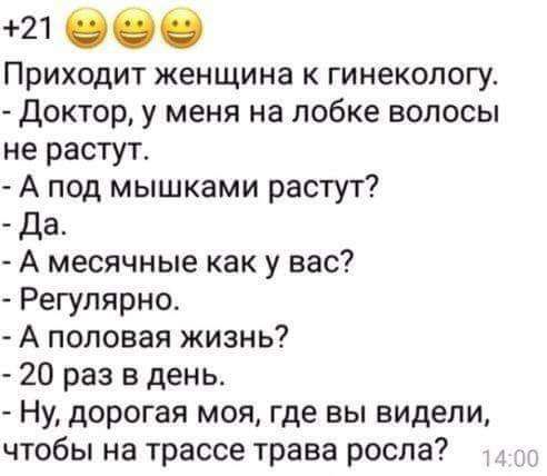 21 Приходит женщина к гинекологу Доктор у меня на лобке волосы не растут А под мышками растут да А месячные как у вас Регулярно А половая жизнь 20 раз в день Ну дорогая моя где вы видели чтобы на трассе трава росла