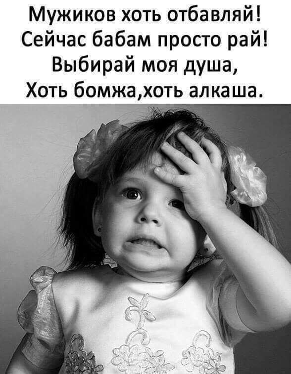 Мужиков хоть отбавляй Сейчас бабам просто рай Выбирай моя душа Хоть бомжахоть алкаша