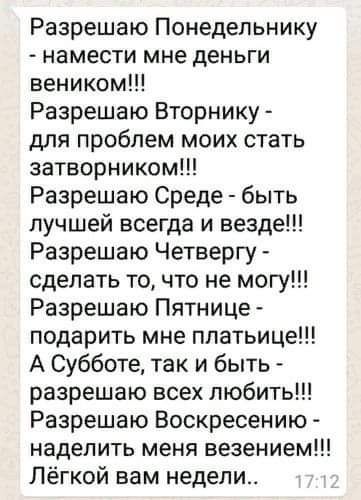 Разрешаю Понедельнику намести мне деньги веником Разрешаю Вторнику для проблем моих стать затворником Разрешаю Среде быть лучшей всегда и везде Разрешаю Четвергу сделать то что не могу Разрешаю Пятнице подарить мне платьице А Субботе так и быть разрешаю всех любить Разрешаю Воскресению наделить меня везением Лёгкой вам недели