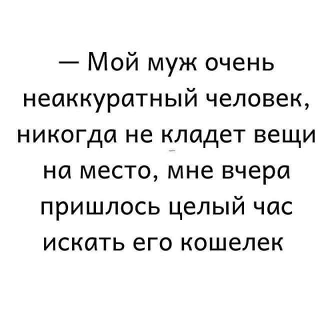 Мой муж очень неаккуратный человек никогда не кладет вещи на место мне вчера пришлось целый час искать его кошелек