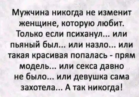 Мужчина никогда не изменит женщине которую любит Только если психанул или пьяный был или назло или такая красивая попалась прям модель или секса давно не было или девушка сама захотела А так никогда