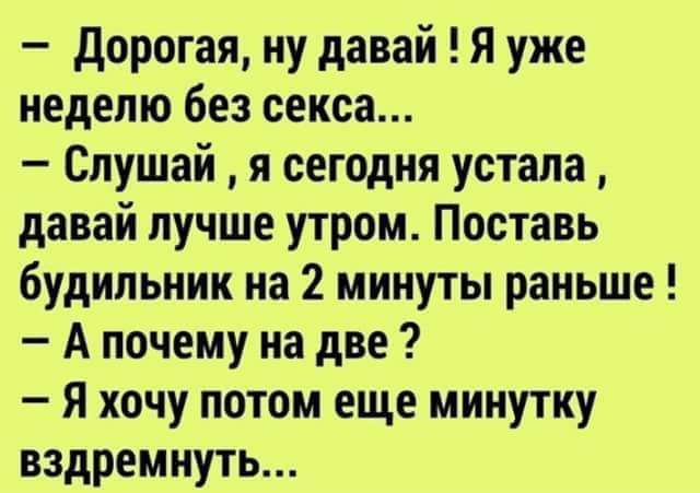 дорогая ну давай Я уже неделю без секса Слушай я сегодня устала давай лучше утром Поставь будильник на 2 минуты раньше А почему на две я хочу потом еще минутку вздремнуть