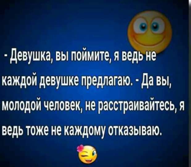 девушка вы поймите я вед и каждой девушке предлагаю да вы молодой человек не расстраивайтесь я ведь тоже не каждому отказываю