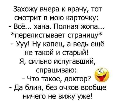 Захожу вчера к врачу тот смотрит в мою карточку Всё хана Полная жопа переписгывает сграницу Ууу Ну капец а ведь ещё не такой и старый Я сильно испугавший спрашиваю Что такое доктор Да блин без очков вообще ничего не вижу уже
