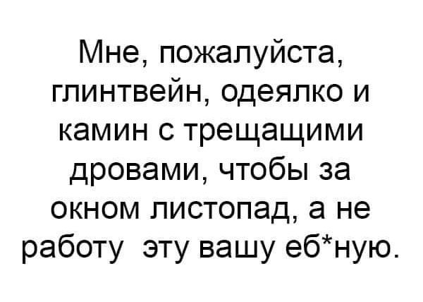 Мне пожалуйста глинтвейн одеяпко и камин с трещащими дровами чтобы за окном листопад а не работу эту вашу ебную
