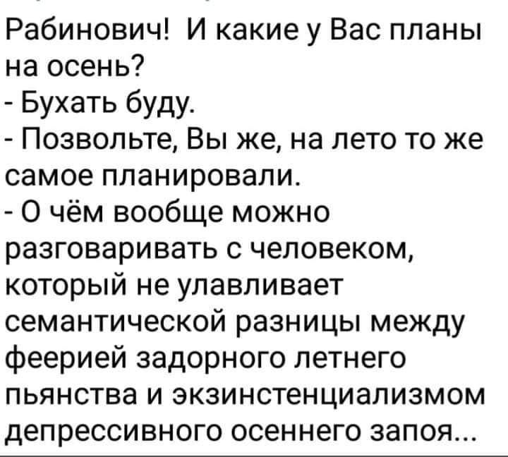 Рабинович И какие у Вас планы на осень Бухать буду Позвольте Вы же на лето то же самое планировали О чём вообще можно разговаривать с человеком который не улавливает семантической разницы между феерией задорного летнего пьянства и экзинстенциализмом депрессивного осеннего запоя