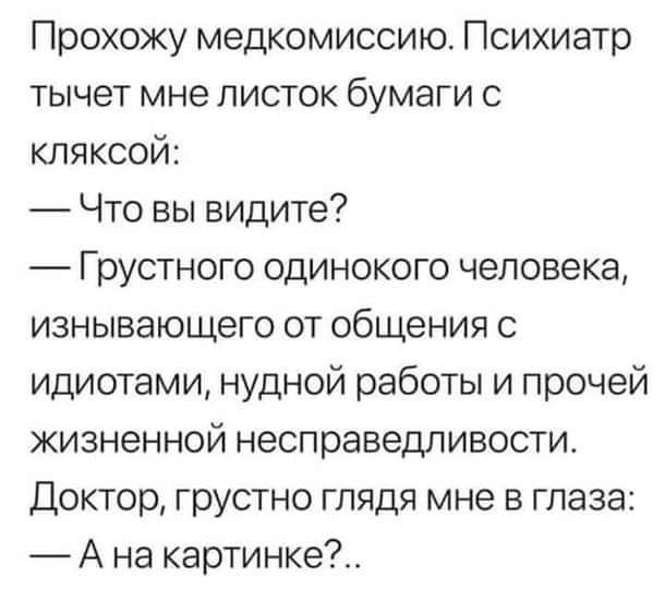 Прохожу медкомиссию Психиатр тычет мне листок бумаги с кляксой Что вы видите Грустного одинокого человека изнывающего от общения идиотами нудной работы и прочей жизненной несправедливости Доктор грустно глядя мне в глаза А на картинке