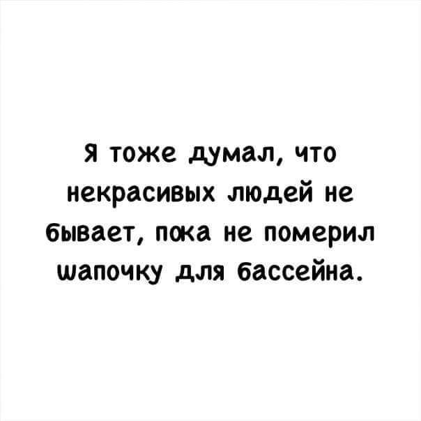 я тоже думал что некрасивых людей не бывает пока не померил шапочку для бассейна