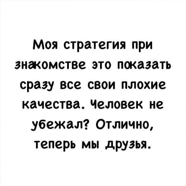 Моя стратегия при знакомстве это показать сразу все свои плохие качества Человек не убежал Отлично теперь мы друзья