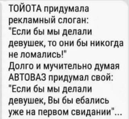 ТОЙОТА придумала рекламный слоган Если бы мы делали девушек то они бы никогда не ломались долго и мучительно думая АВТОВАЗ придумал свой Если бы мы делали девушек Вы бы ебапись уже на первом свидании
