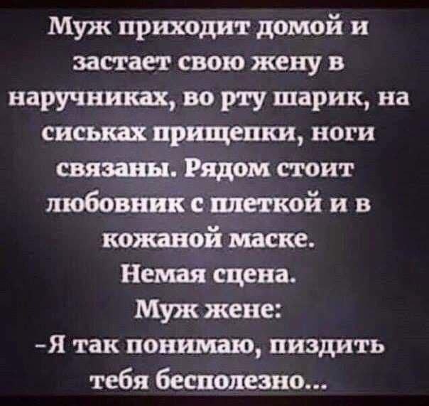 Муж приходит домой и застает свою жену в наручниках во рту шарик на снижая при щепки ноги связаны Рядом стоит любовник с плеткой и в нотной те Немая сцена Муж жене я так понимаю пиздить тебя бесполезно